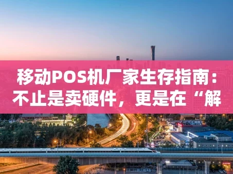 重庆移动POS机厂家生存指南：不止是卖硬件，更是在“解题”