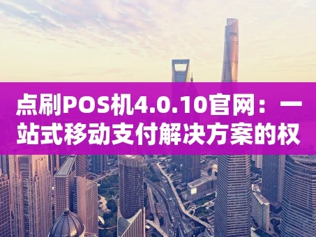 重庆点刷POS机4.0.10官网：一站式移动支付解决方案的权威入口