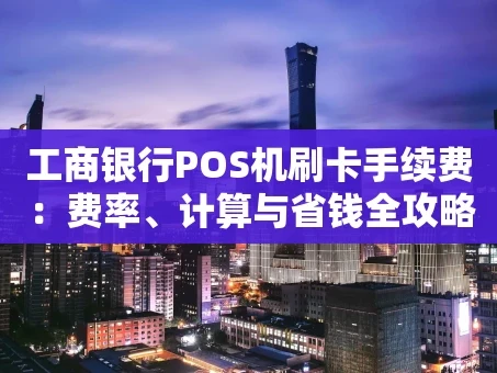 重庆工商银行POS机刷卡手续费：费率、计算与省钱全攻略