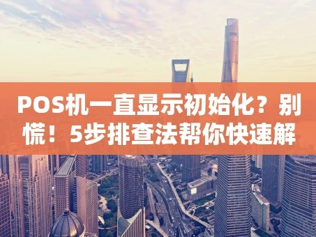 重庆POS机一直显示初始化？别慌！5步排查法帮你快速解决