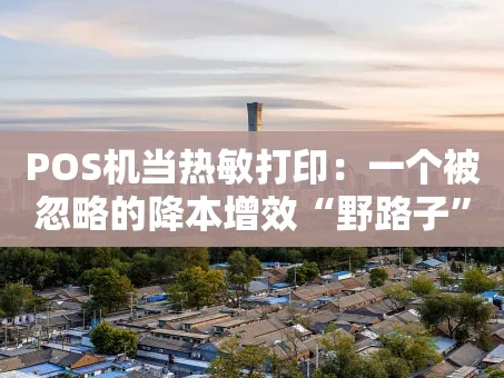重庆POS机当热敏打印：一个被忽略的降本增效“野路子”？