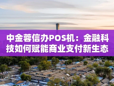 重庆中金蓉信办POS机：金融科技如何赋能商业支付新生态