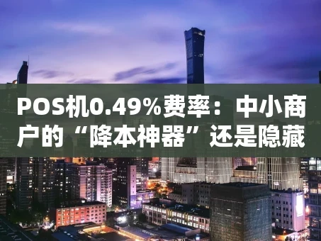 重庆POS机0.49%费率：中小商户的“降本神器”还是隐藏陷阱？