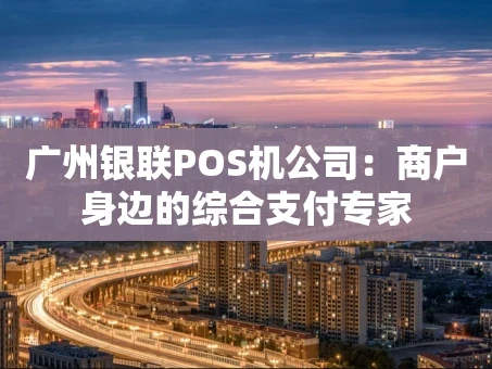 重庆广州银联POS机公司：商户身边的综合支付专家