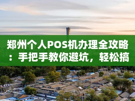 重庆郑州个人POS机办理全攻略：手把手教你避坑，轻松搞定收款神器