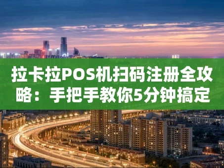 重庆拉卡拉POS机扫码注册全攻略：手把手教你5分钟搞定