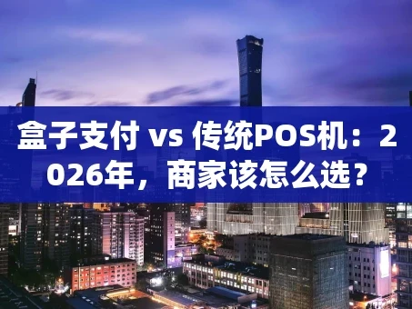重庆盒子支付 vs 传统POS机：2026年，商家该怎么选？