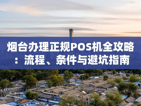 重庆烟台办理正规POS机全攻略：流程、条件与避坑指南