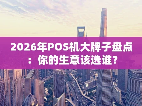 重庆2026年POS机大牌子盘点：你的生意该选谁？