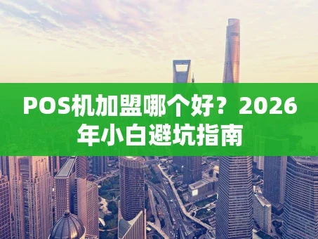 重庆POS机加盟哪个好？2026年小白避坑指南