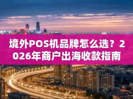 重庆境外POS机品牌怎么选？2026年商户出海收款指南