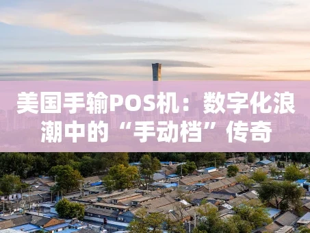 重庆美国手输POS机：数字化浪潮中的“手动档”传奇