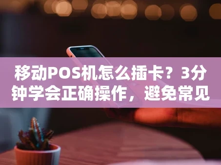 重庆移动POS机怎么插卡？3分钟学会正确操作，避免常见错误