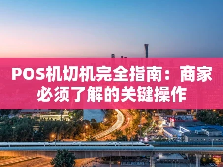 重庆POS机切机完全指南：商家必须了解的关键操作