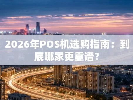 重庆2026年POS机选购指南：到底哪家更靠谱？