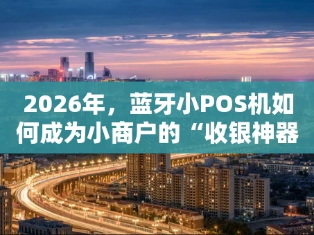 重庆2026年，蓝牙小POS机如何成为小商户的“收银神器”？