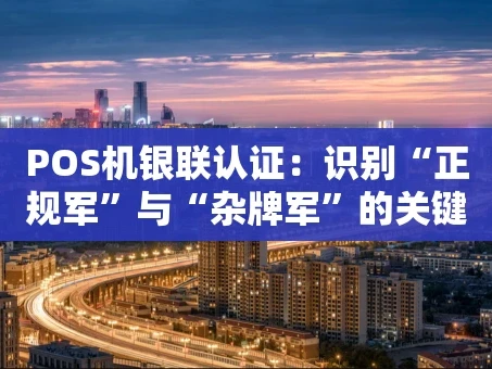 重庆POS机银联认证：识别“正规军”与“杂牌军”的关键一票