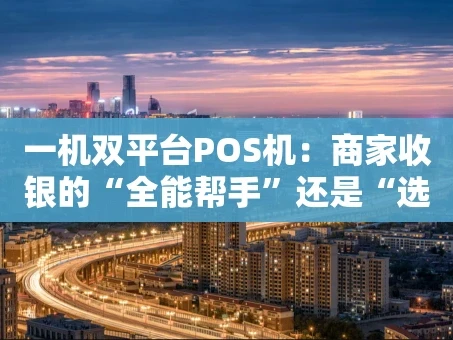 重庆一机双平台POS机：商家收银的“全能帮手”还是“选择难题”？