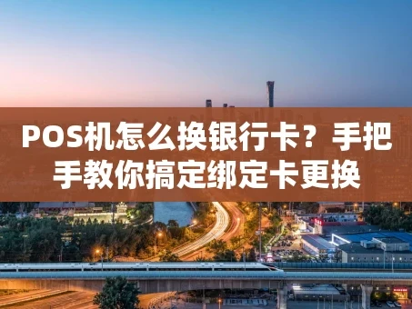 重庆POS机怎么换银行卡？手把手教你搞定绑定卡更换