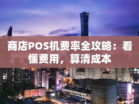 重庆商店POS机费率全攻略：看懂费用，算清成本