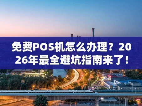 重庆免费POS机怎么办理？2026年最全避坑指南来了！