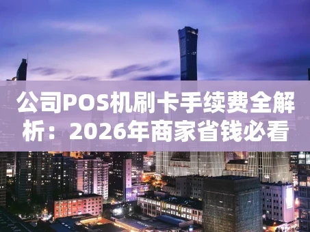 重庆公司POS机刷卡手续费全解析：2026年商家省钱必看指南