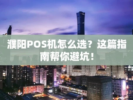 重庆濮阳POS机怎么选？这篇指南帮你避坑！
