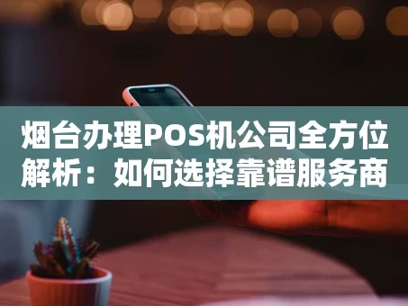 重庆烟台办理POS机公司全方位解析：如何选择靠谱服务商？
