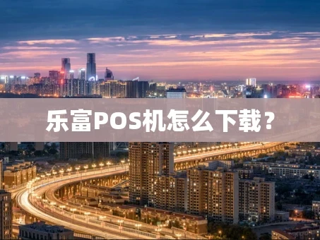重庆乐富POS机怎么下载？