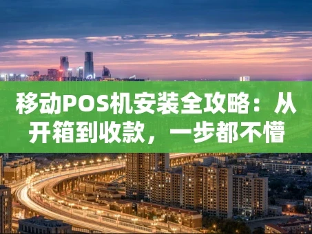 重庆移动POS机安装全攻略：从开箱到收款，一步都不懵