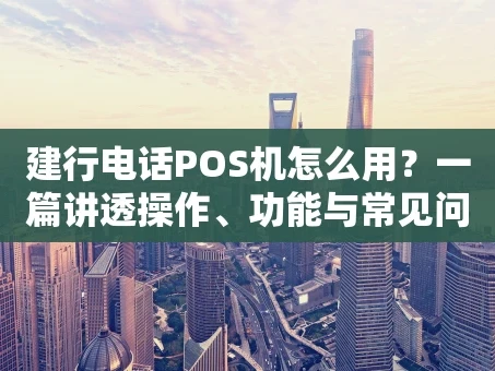 重庆建行电话POS机怎么用？一篇讲透操作、功能与常见问题