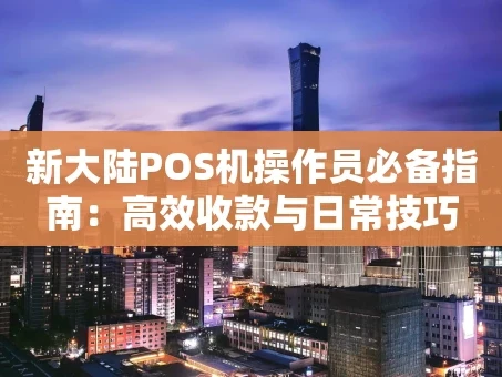 重庆新大陆POS机操作员必备指南：高效收款与日常技巧