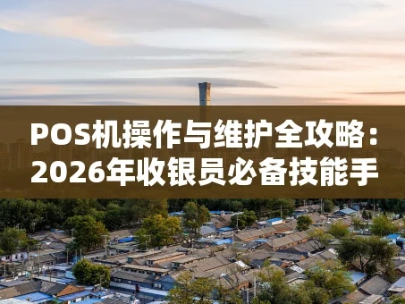 重庆POS机操作与维护全攻略：2026年收银员必备技能手册