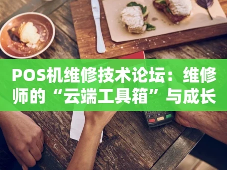 重庆POS机维修技术论坛：维修师的“云端工具箱”与成长社区