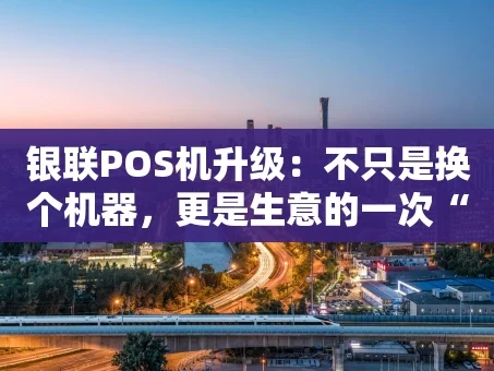 重庆银联POS机升级：不只是换个机器，更是生意的一次“智慧进化”