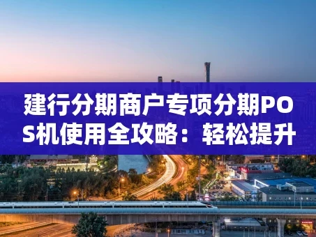 重庆建行分期商户专项分期POS机使用全攻略：轻松提升客单价与回头率