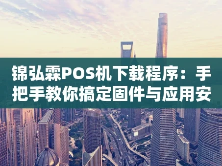 重庆锦弘霖POS机下载程序：手把手教你搞定固件与应用安装
