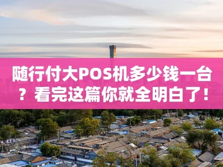 重庆随行付大POS机多少钱一台？看完这篇你就全明白了！
