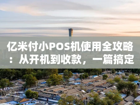 重庆亿米付小POS机使用全攻略：从开机到收款，一篇搞定！