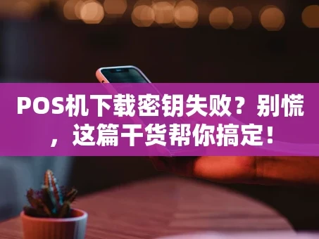 重庆POS机下载密钥失败？别慌，这篇干货帮你搞定！