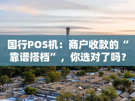 重庆国行POS机：商户收款的“靠谱搭档”，你选对了吗？