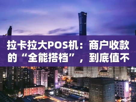 重庆拉卡拉大POS机：商户收款的“全能搭档”，到底值不值得入手？