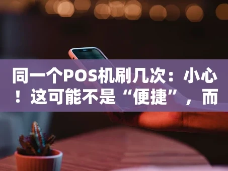 重庆同一个POS机刷几次：小心！这可能不是“便捷”，而是“风险”