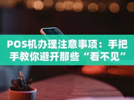 重庆POS机办理注意事项：手把手教你避开那些“看不见”的坑