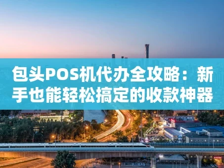 重庆包头POS机代办全攻略：新手也能轻松搞定的收款神器