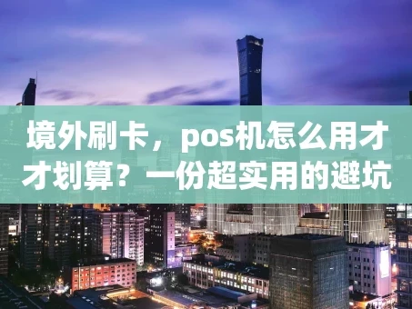 重庆境外刷卡，pos机怎么用才才划算？一份超实用的避坑指南