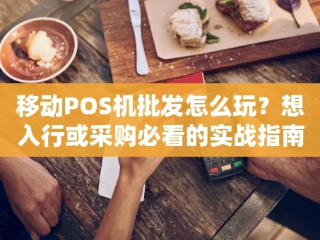 重庆移动POS机批发怎么玩？想入行或采购必看的实战指南