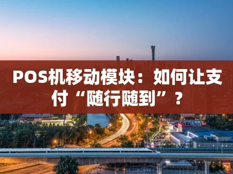 重庆POS机移动模块：如何让支付“随行随到”？