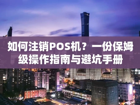 重庆如何注销POS机？一份保姆级操作指南与避坑手册