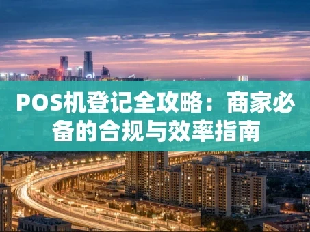 重庆POS机登记全攻略：商家必备的合规与效率指南